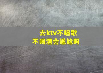 去ktv不唱歌 不喝酒会尴尬吗